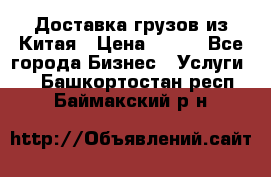 CARGO Доставка грузов из Китая › Цена ­ 100 - Все города Бизнес » Услуги   . Башкортостан респ.,Баймакский р-н